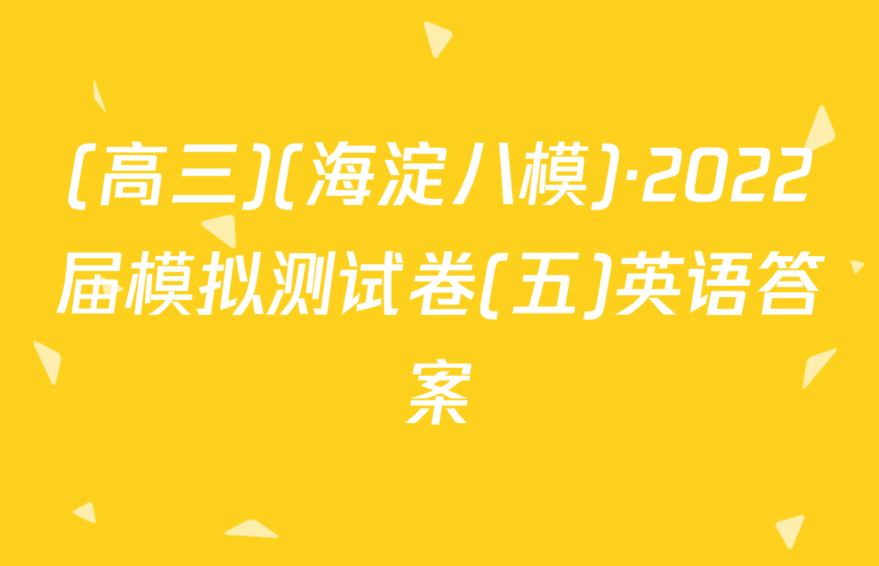 (高三)(海淀八模)·2022届模拟测试卷(五)英语答案