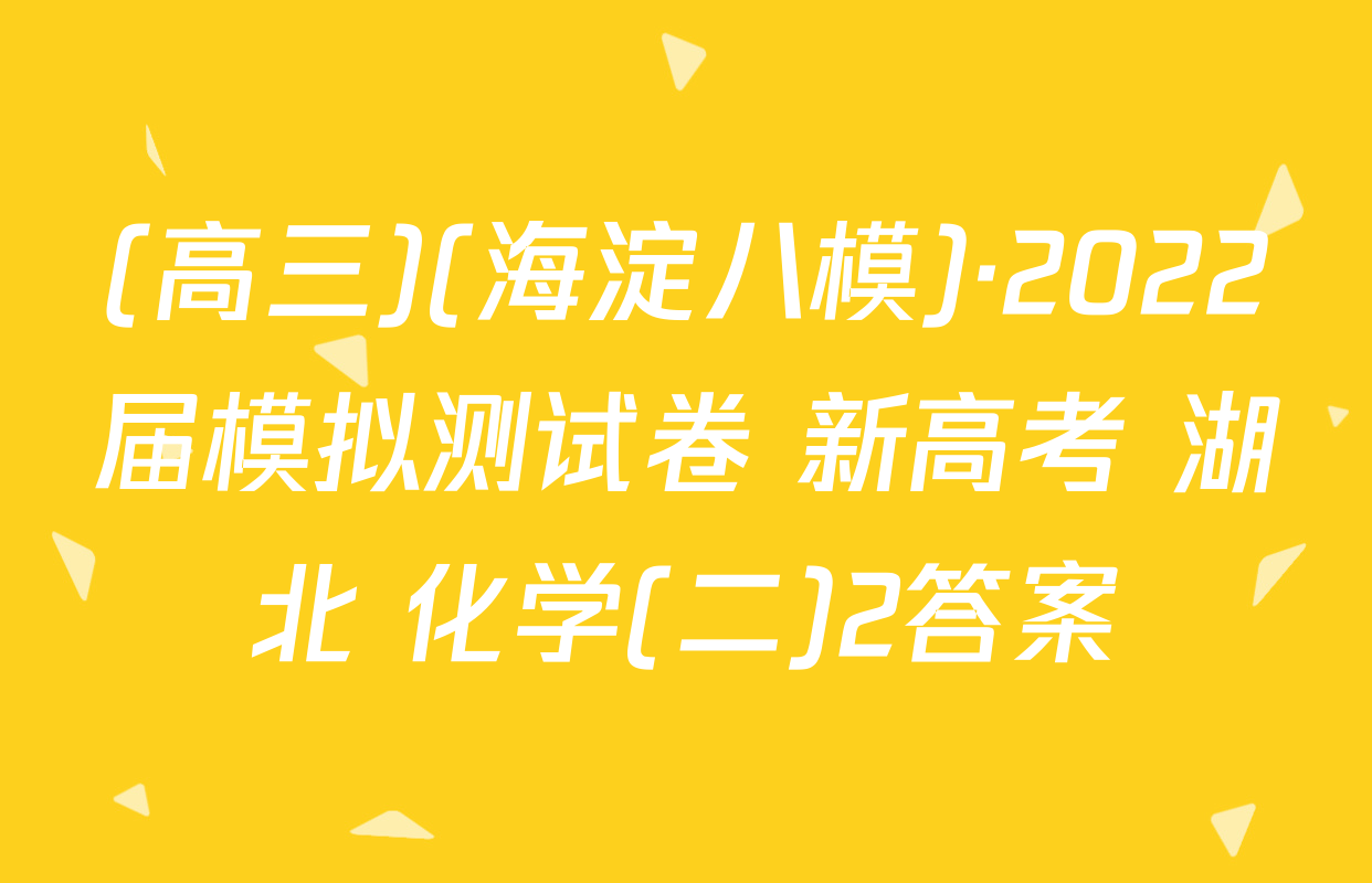 (高三)(海淀八模)·2022届模拟测试卷 新高考 湖北 化学(二)2答案