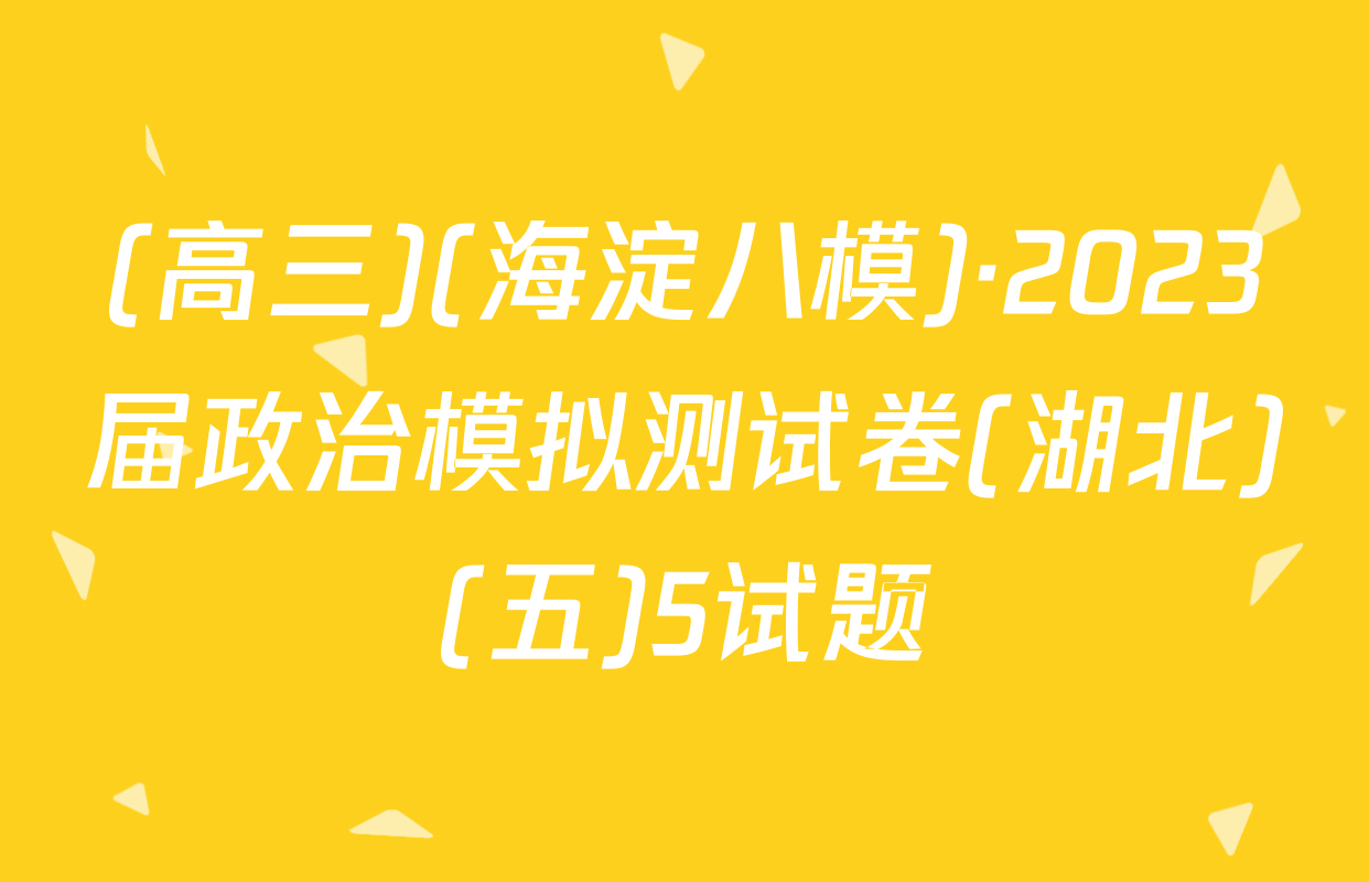 (高三)(海淀八模)·2023届政治模拟测试卷(湖北)(五)5试题