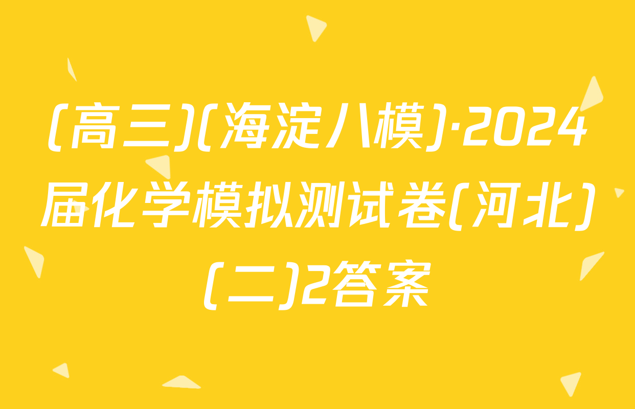 (高三)(海淀八模)·2024届化学模拟测试卷(河北)(二)2答案