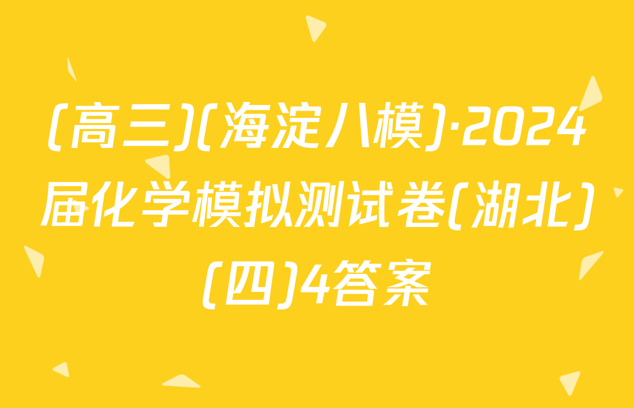 (高三)(海淀八模)·2024届化学模拟测试卷(湖北)(四)4答案