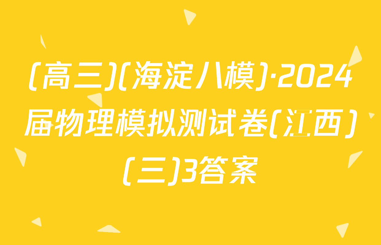 (高三)(海淀八模)·2024届物理模拟测试卷(江西)(三)3答案