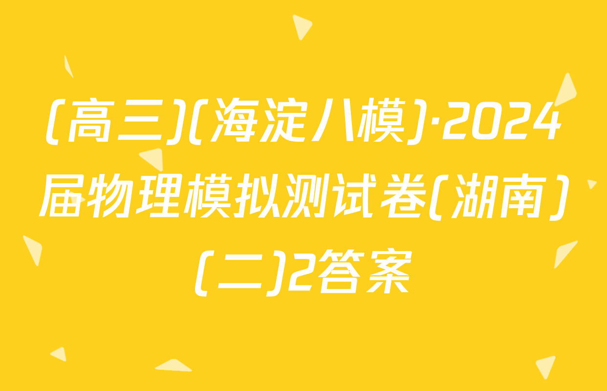 (高三)(海淀八模)·2024届物理模拟测试卷(湖南)(二)2答案