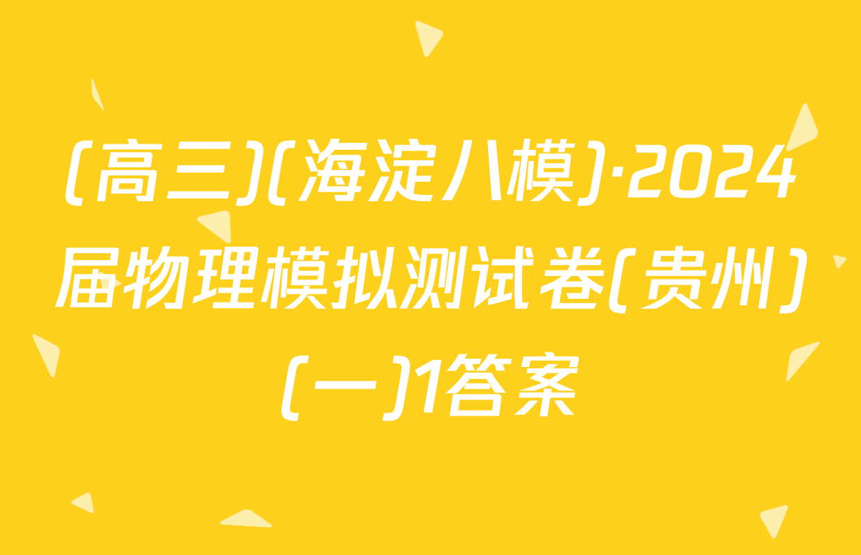 (高三)(海淀八模)·2024届物理模拟测试卷(贵州)(一)1答案
