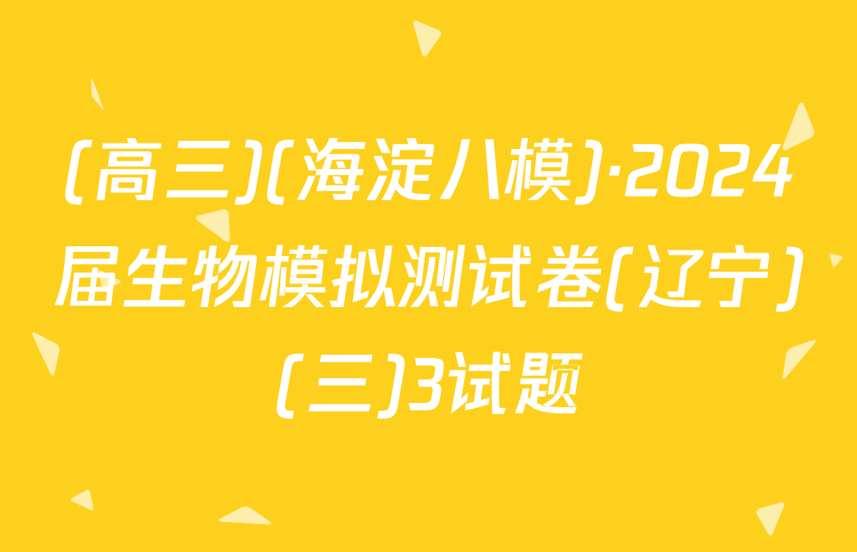 (高三)(海淀八模)·2024届生物模拟测试卷(辽宁)(三)3试题