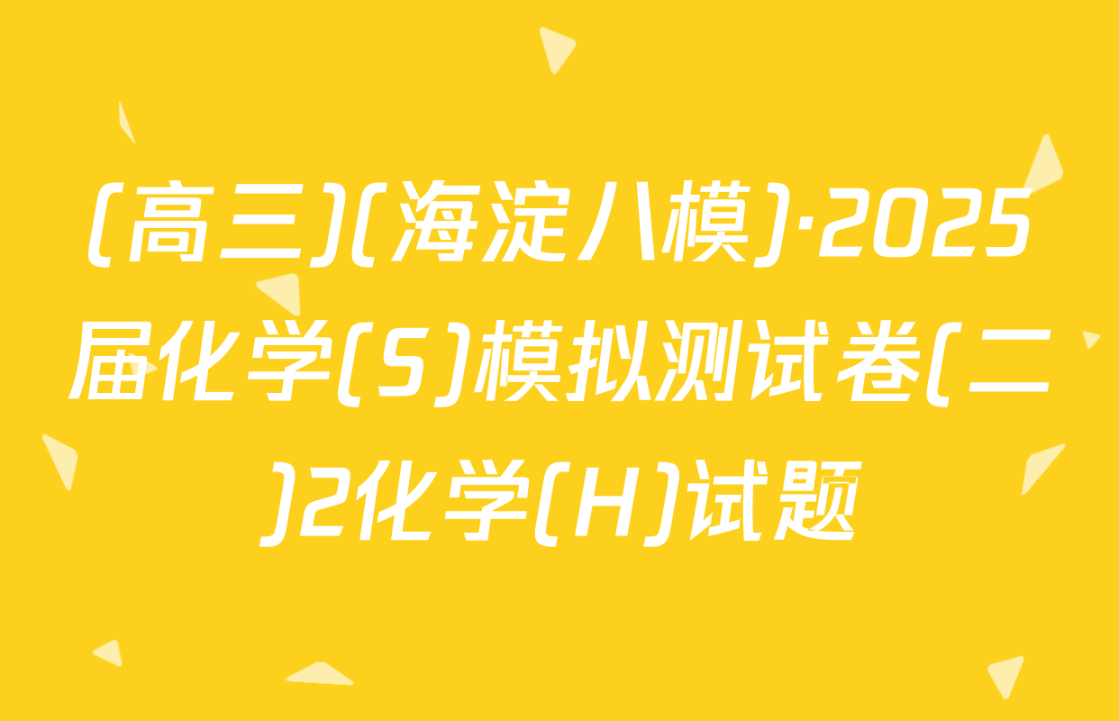 (高三)(海淀八模)·2025届化学(S)模拟测试卷(二)2化学(H)试题