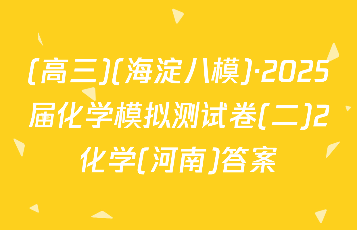 (高三)(海淀八模)·2025届化学模拟测试卷(二)2化学(河南)答案