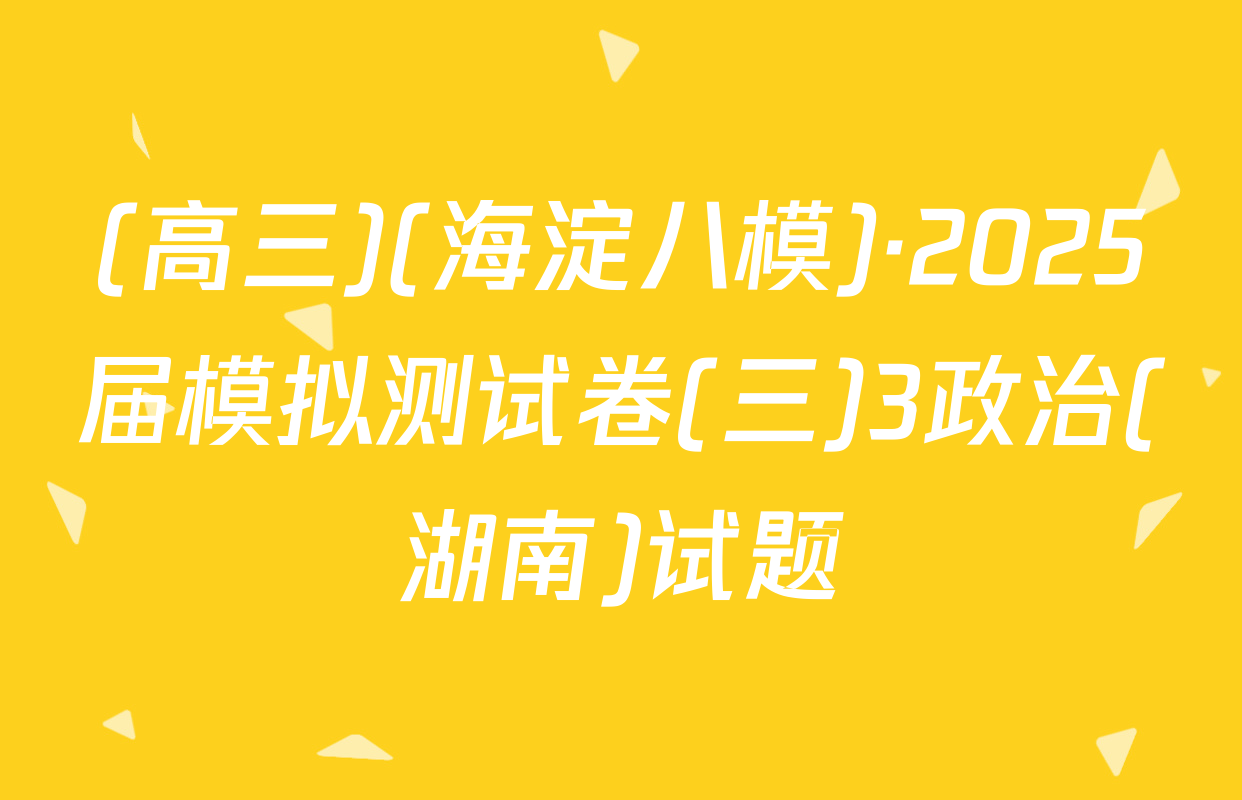 (高三)(海淀八模)·2025届模拟测试卷(三)3政治(湖南)试题