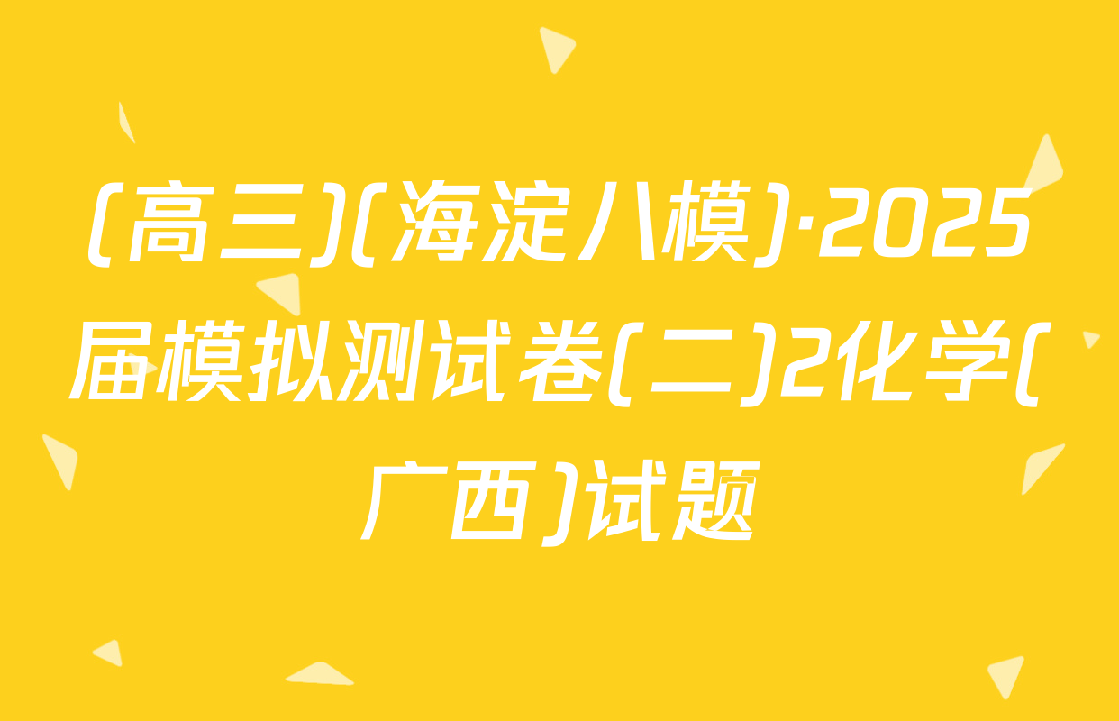 (高三)(海淀八模)·2025届模拟测试卷(二)2化学(广西)试题
