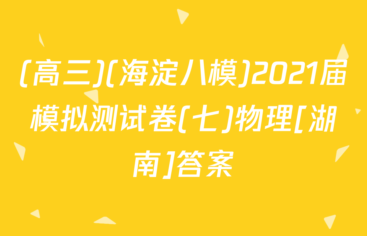 (高三)(海淀八模)2021届模拟测试卷(七)物理[湖南]答案