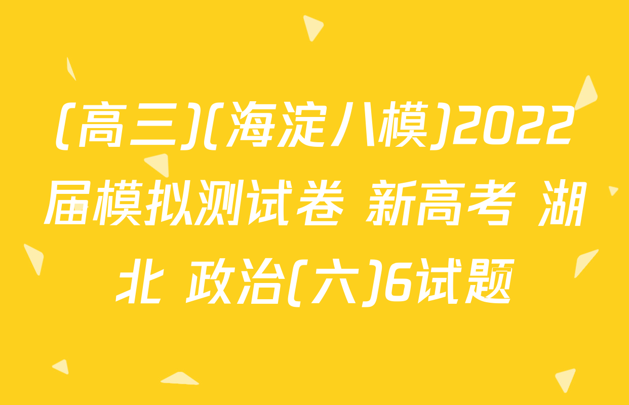 (高三)(海淀八模)2022届模拟测试卷 新高考 湖北 政治(六)6试题