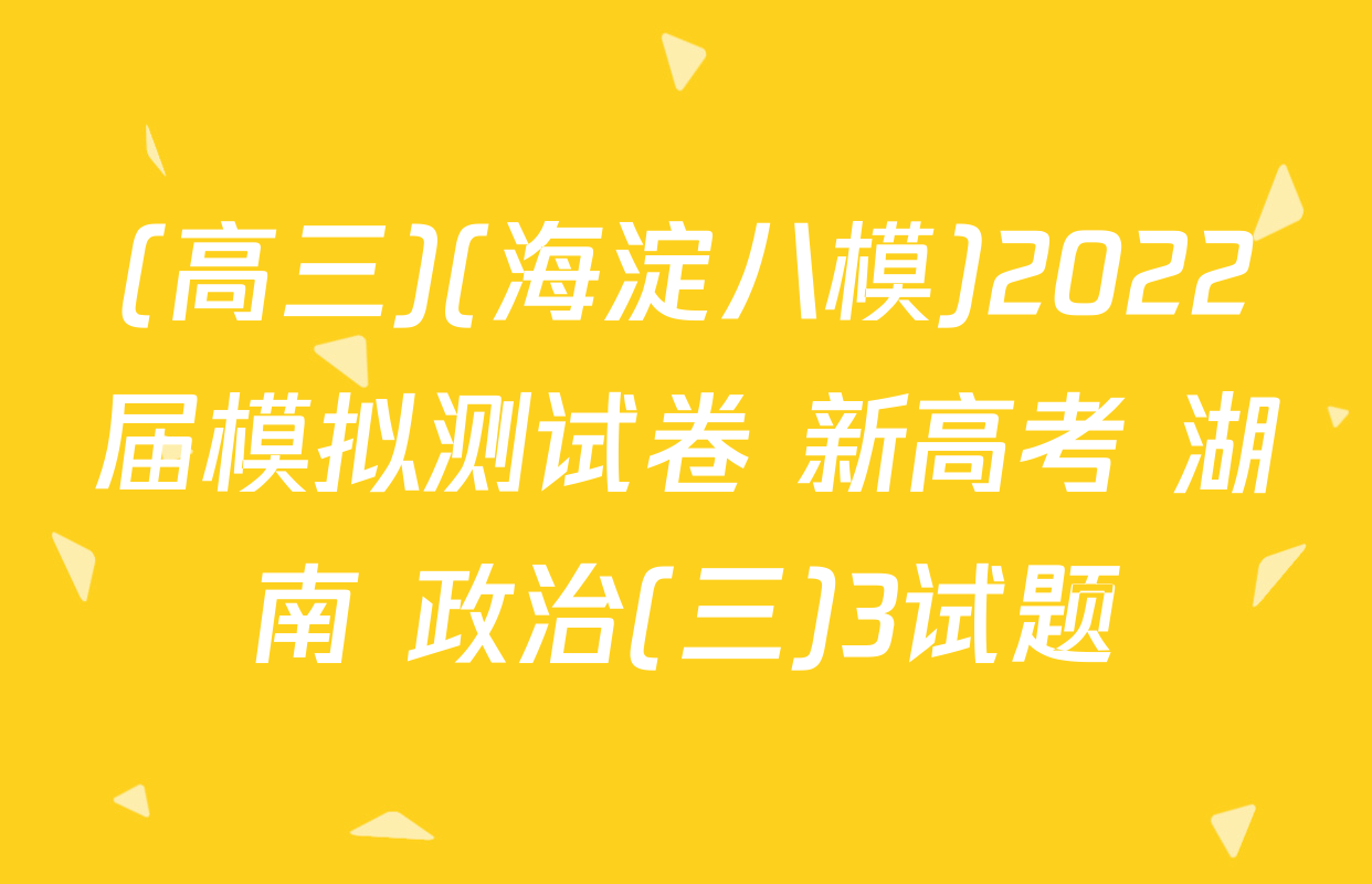 (高三)(海淀八模)2022届模拟测试卷 新高考 湖南 政治(三)3试题