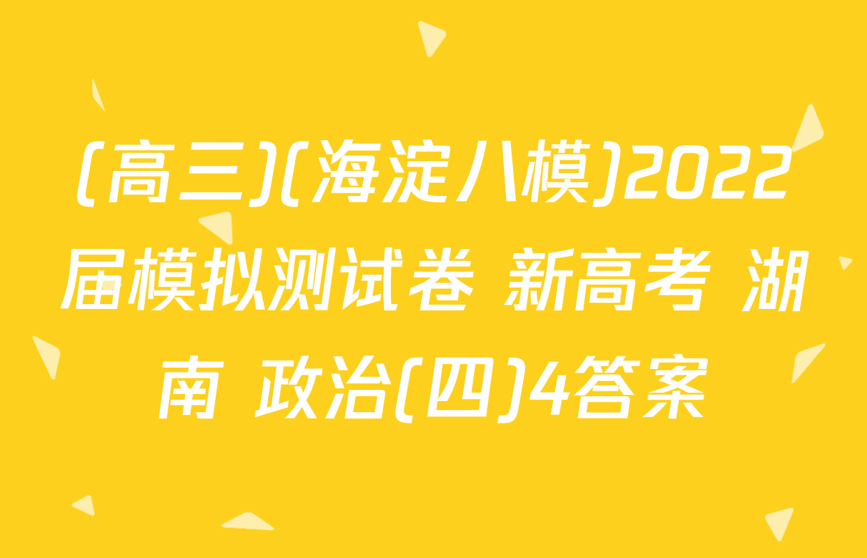 (高三)(海淀八模)2022届模拟测试卷 新高考 湖南 政治(四)4答案