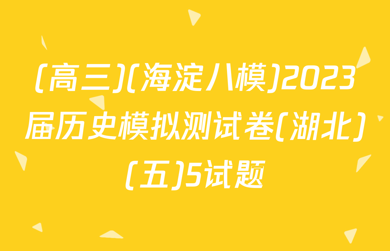 (高三)(海淀八模)2023届历史模拟测试卷(湖北)(五)5试题