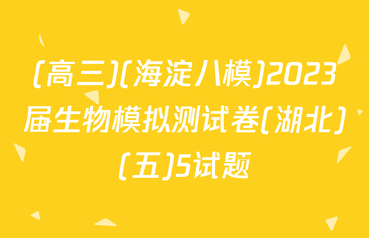 (高三)(海淀八模)2023届生物模拟测试卷(湖北)(五)5试题