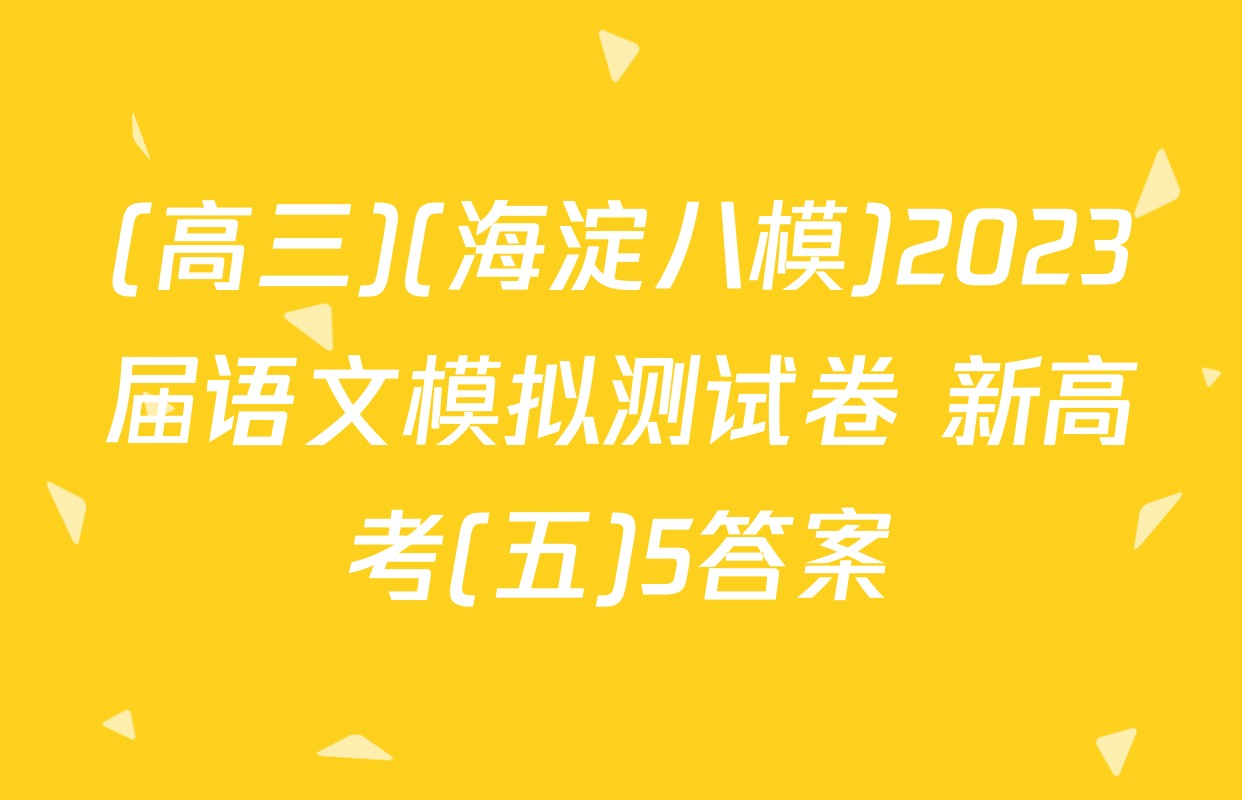 (高三)(海淀八模)2023届语文模拟测试卷 新高考(五)5答案
