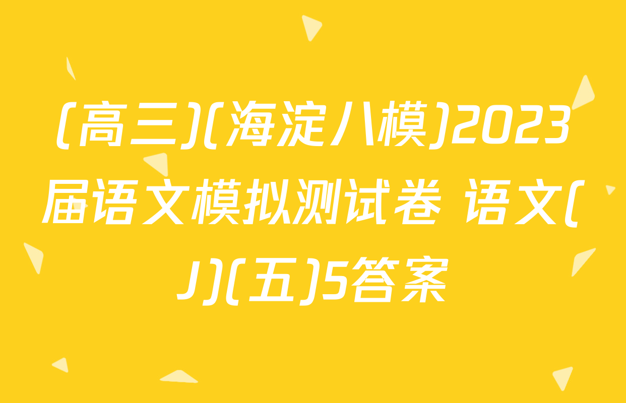 (高三)(海淀八模)2023届语文模拟测试卷 语文(J)(五)5答案