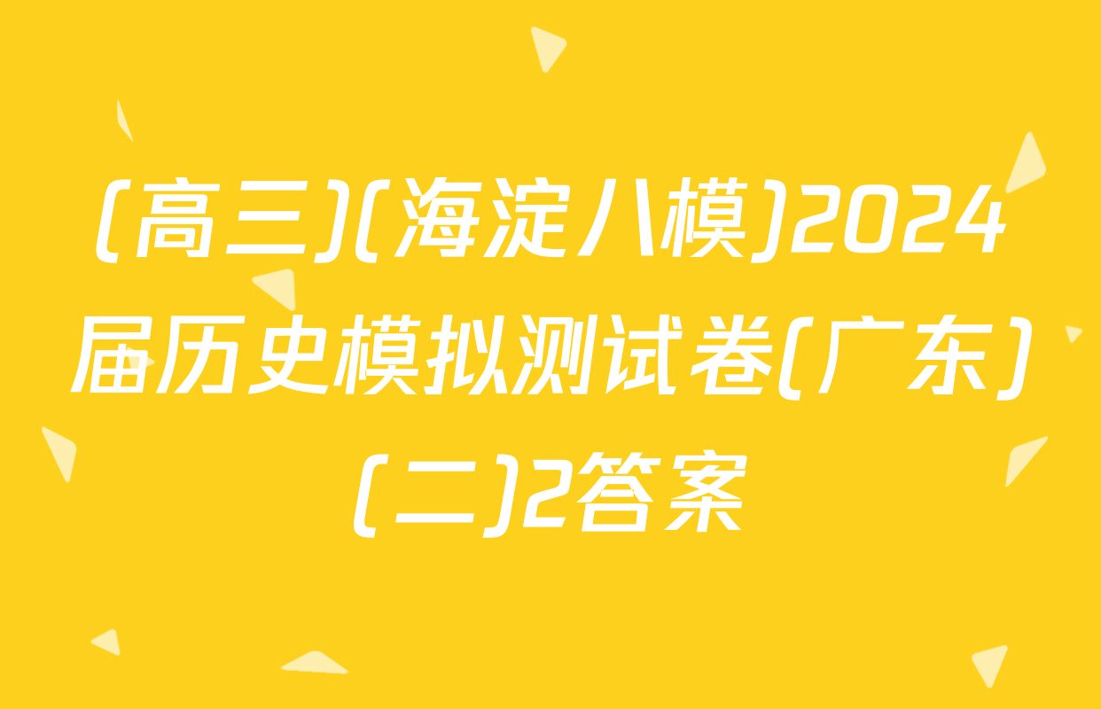(高三)(海淀八模)2024届历史模拟测试卷(广东)(二)2答案