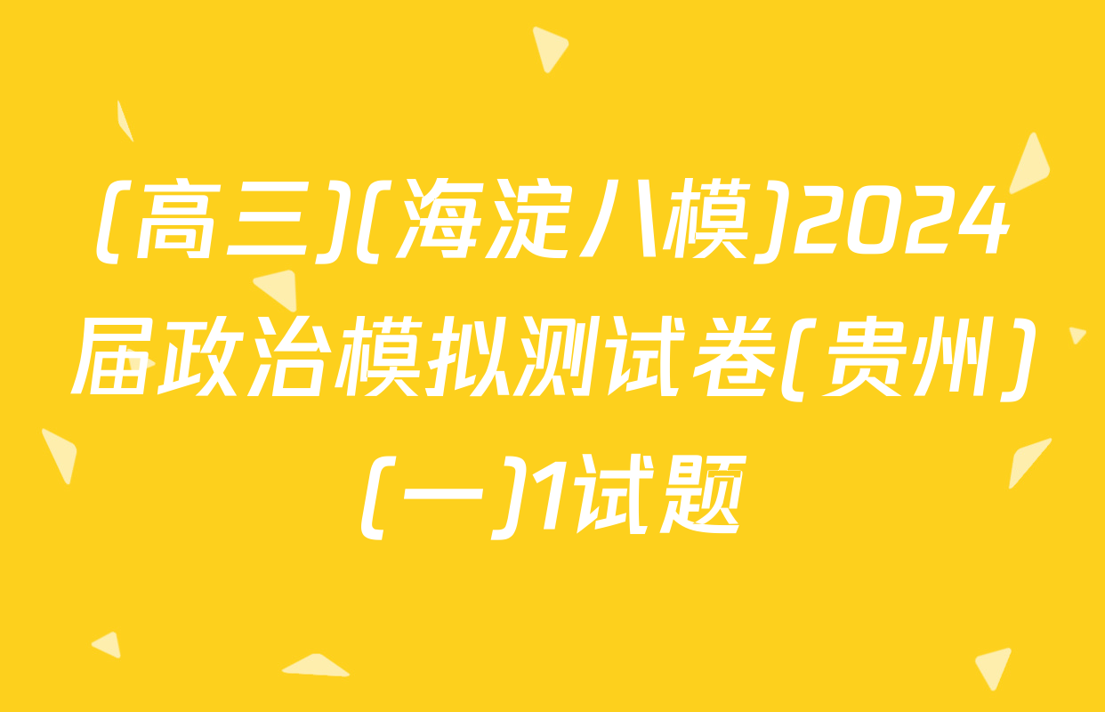(高三)(海淀八模)2024届政治模拟测试卷(贵州)(一)1试题