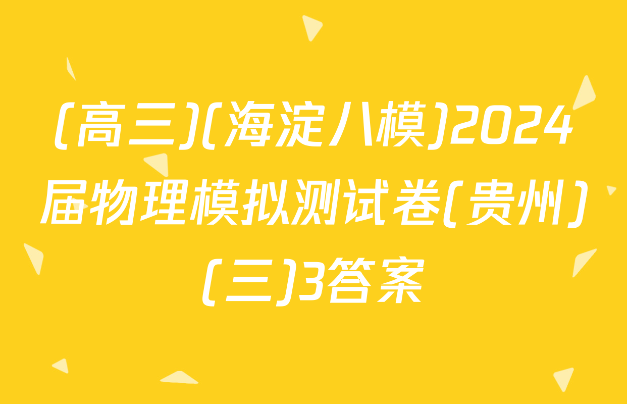 (高三)(海淀八模)2024届物理模拟测试卷(贵州)(三)3答案