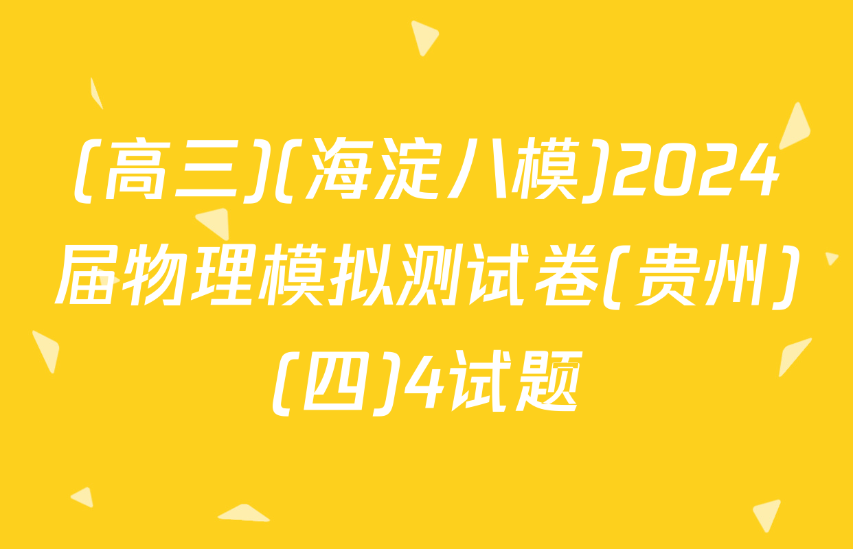 (高三)(海淀八模)2024届物理模拟测试卷(贵州)(四)4试题