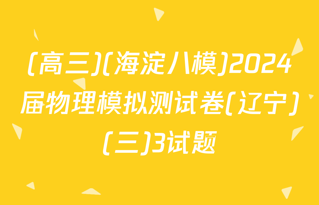 (高三)(海淀八模)2024届物理模拟测试卷(辽宁)(三)3试题