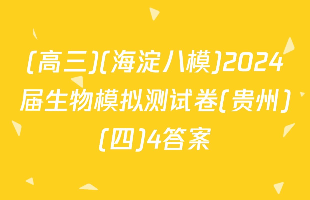 (高三)(海淀八模)2024届生物模拟测试卷(贵州)(四)4答案