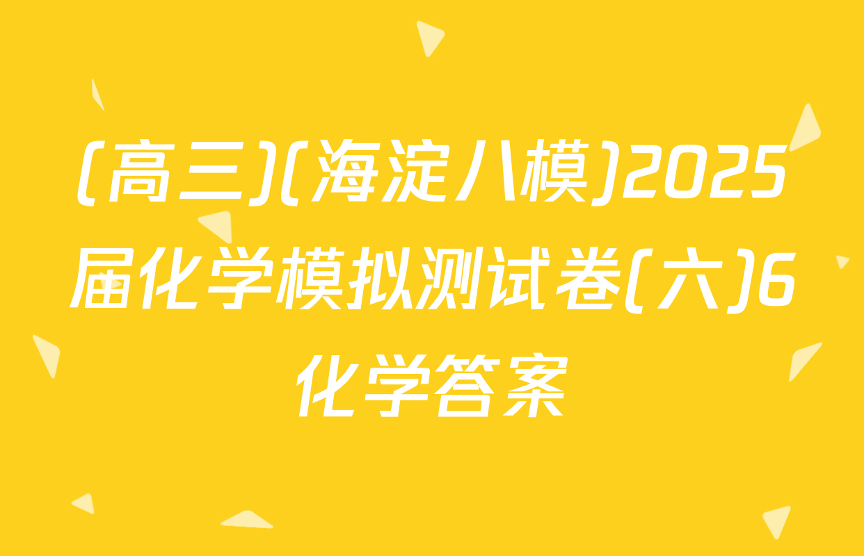 (高三)(海淀八模)2025届化学模拟测试卷(六)6化学答案