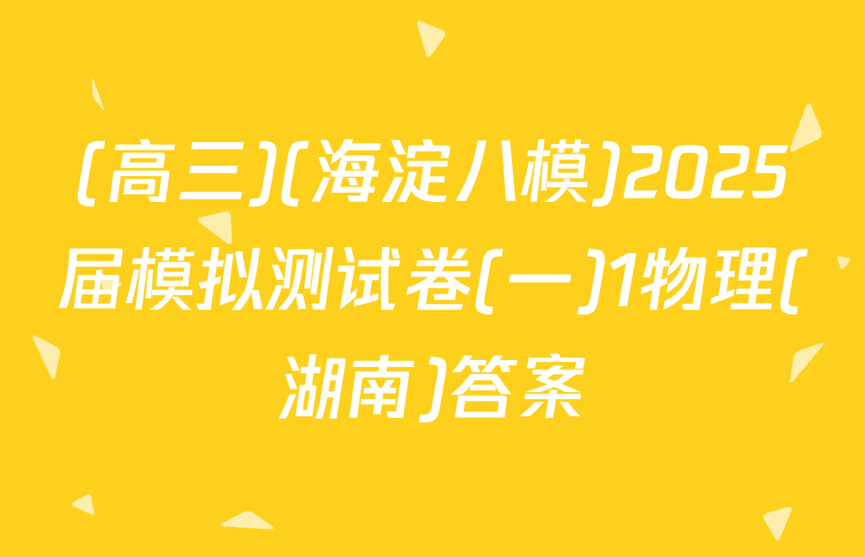 (高三)(海淀八模)2025届模拟测试卷(一)1物理(湖南)答案