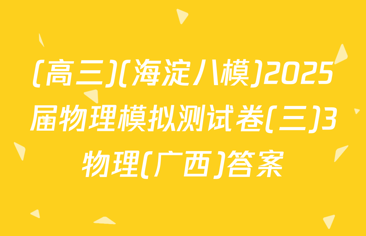 (高三)(海淀八模)2025届物理模拟测试卷(三)3物理(广西)答案