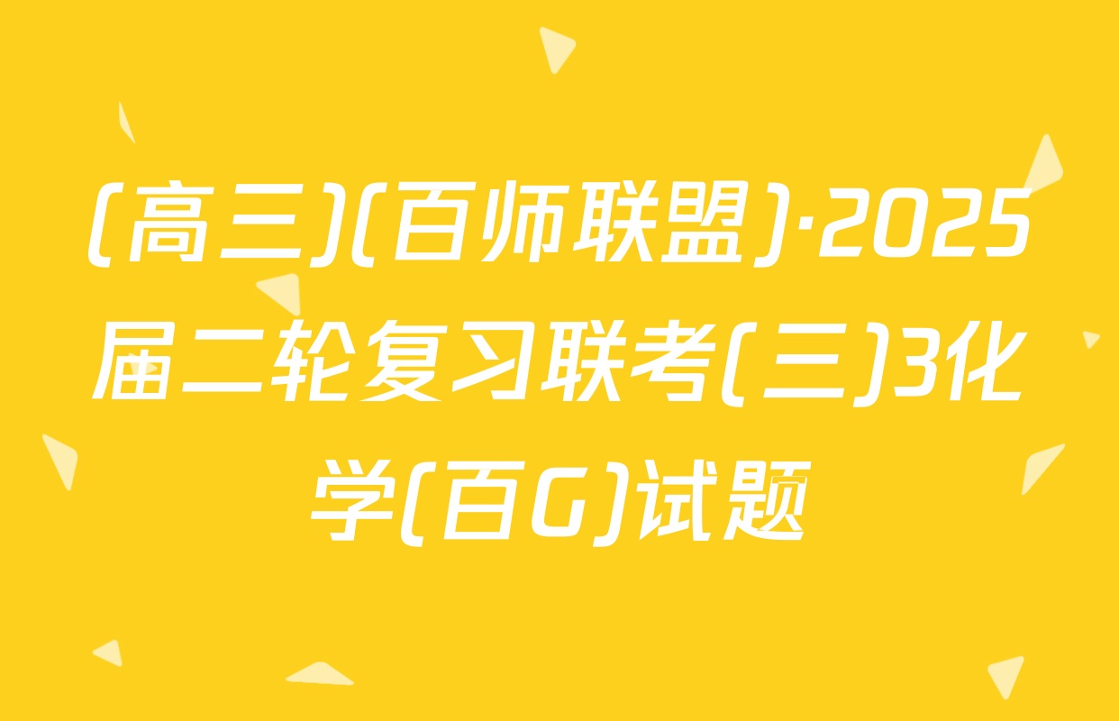 (高三)(百师联盟)·2025届二轮复习联考(三)3化学(百G)试题