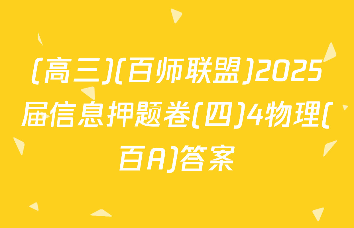 (高三)(百师联盟)2025届信息押题卷(四)4物理(百A)答案