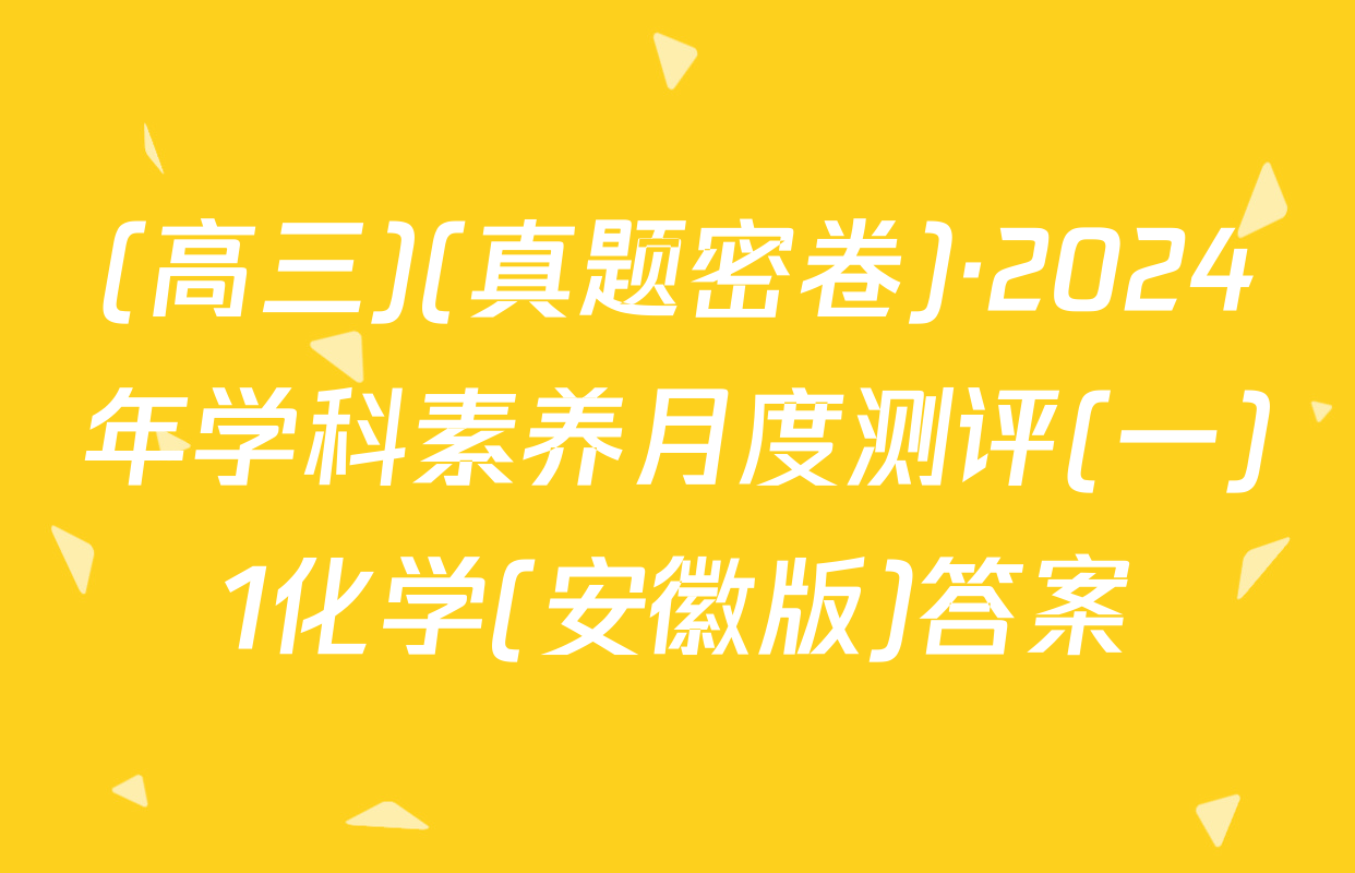 (高三)(真题密卷)·2024年学科素养月度测评(一)1化学(安徽版)答案