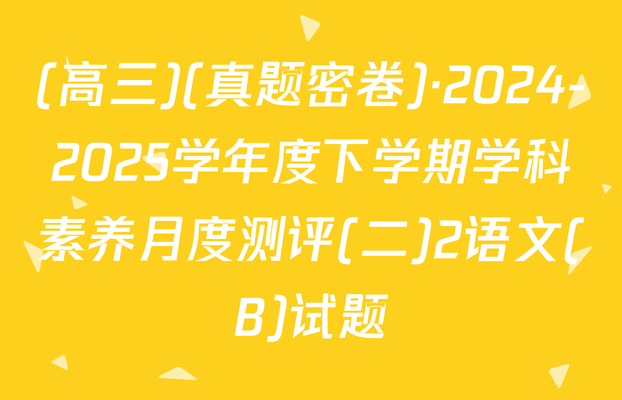 (高三)(真题密卷)·2024-2025学年度下学期学科素养月度测评(二)2语文(B)试题