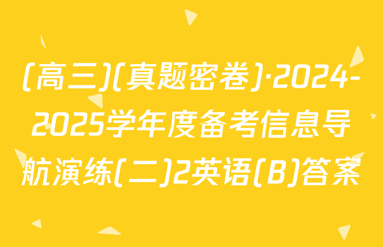(高三)(真题密卷)·2024-2025学年度备考信息导航演练(二)2英语(B)答案