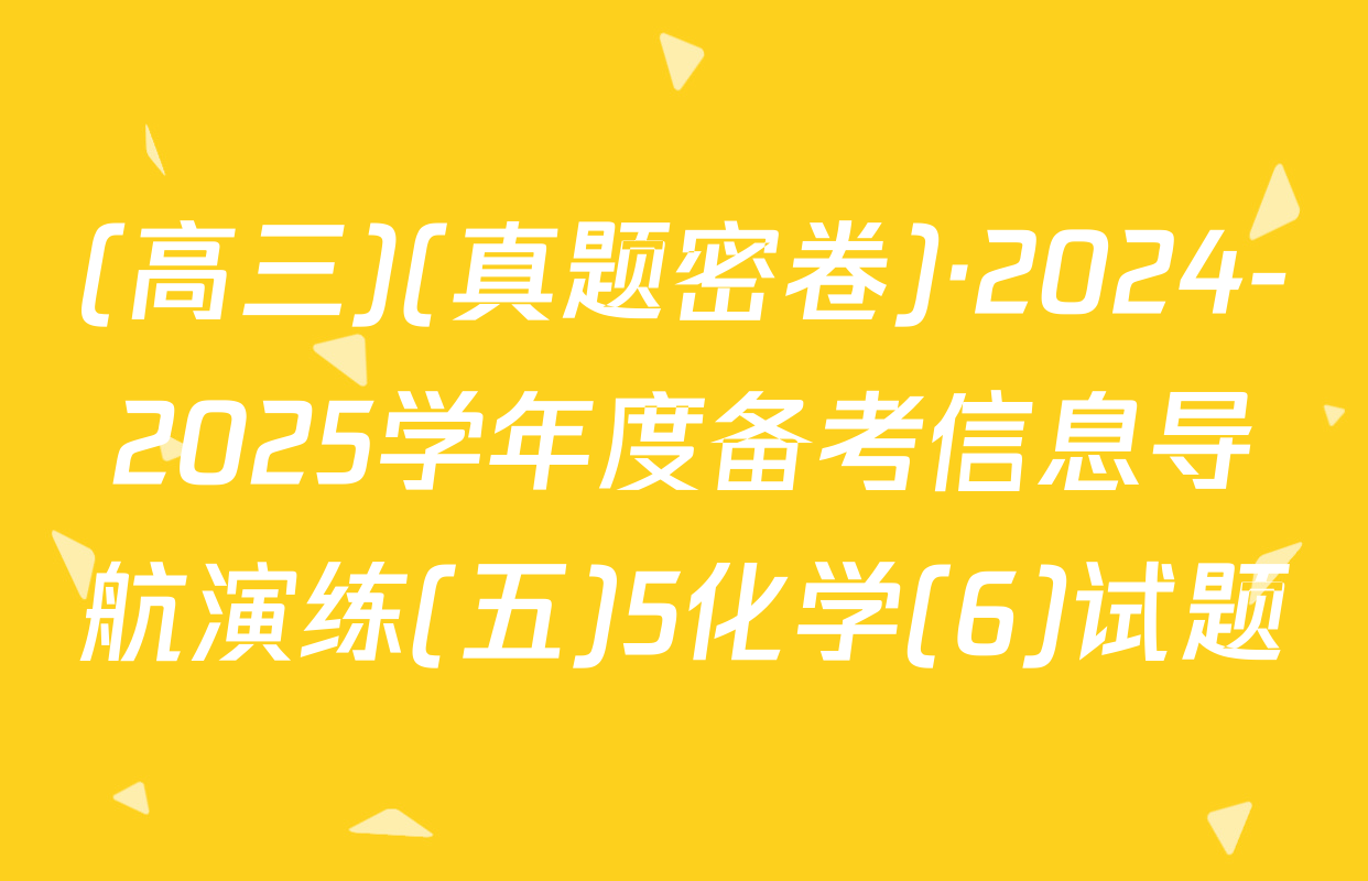 (高三)(真题密卷)·2024-2025学年度备考信息导航演练(五)5化学(6)试题