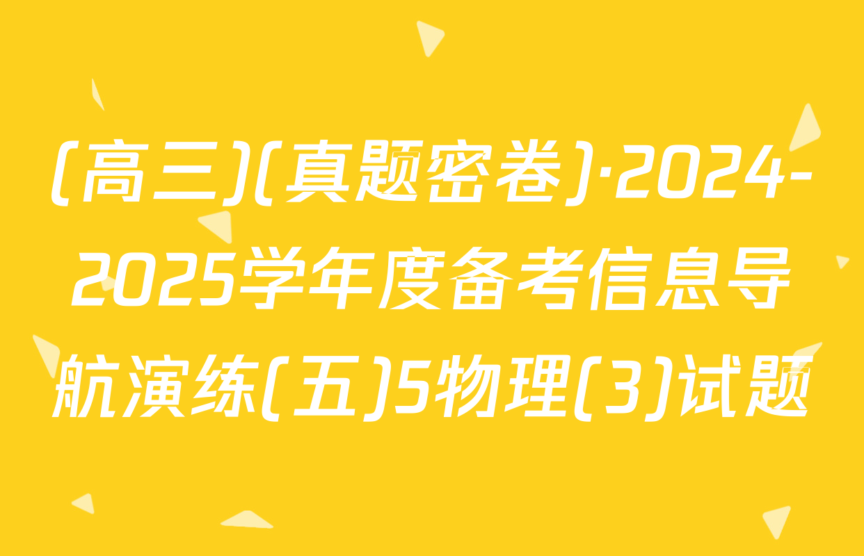 (高三)(真题密卷)·2024-2025学年度备考信息导航演练(五)5物理(3)试题