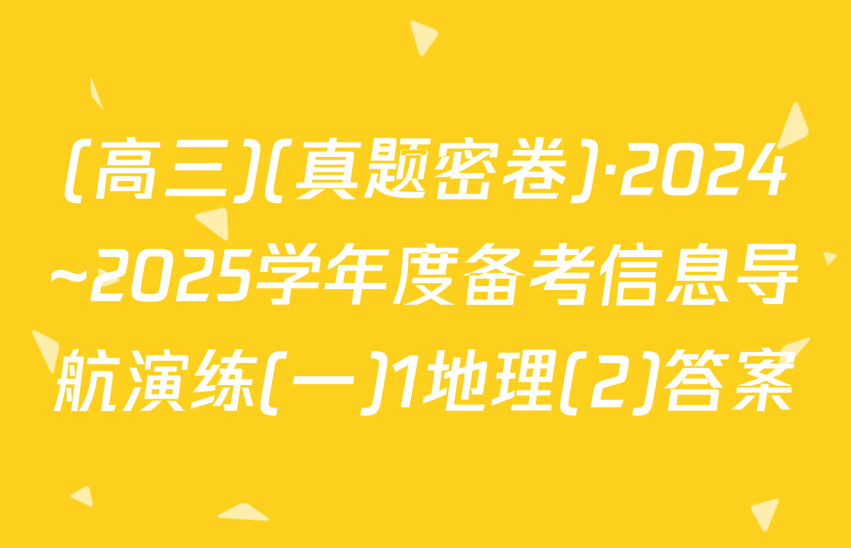 (高三)(真题密卷)·2024~2025学年度备考信息导航演练(一)1地理(2)答案