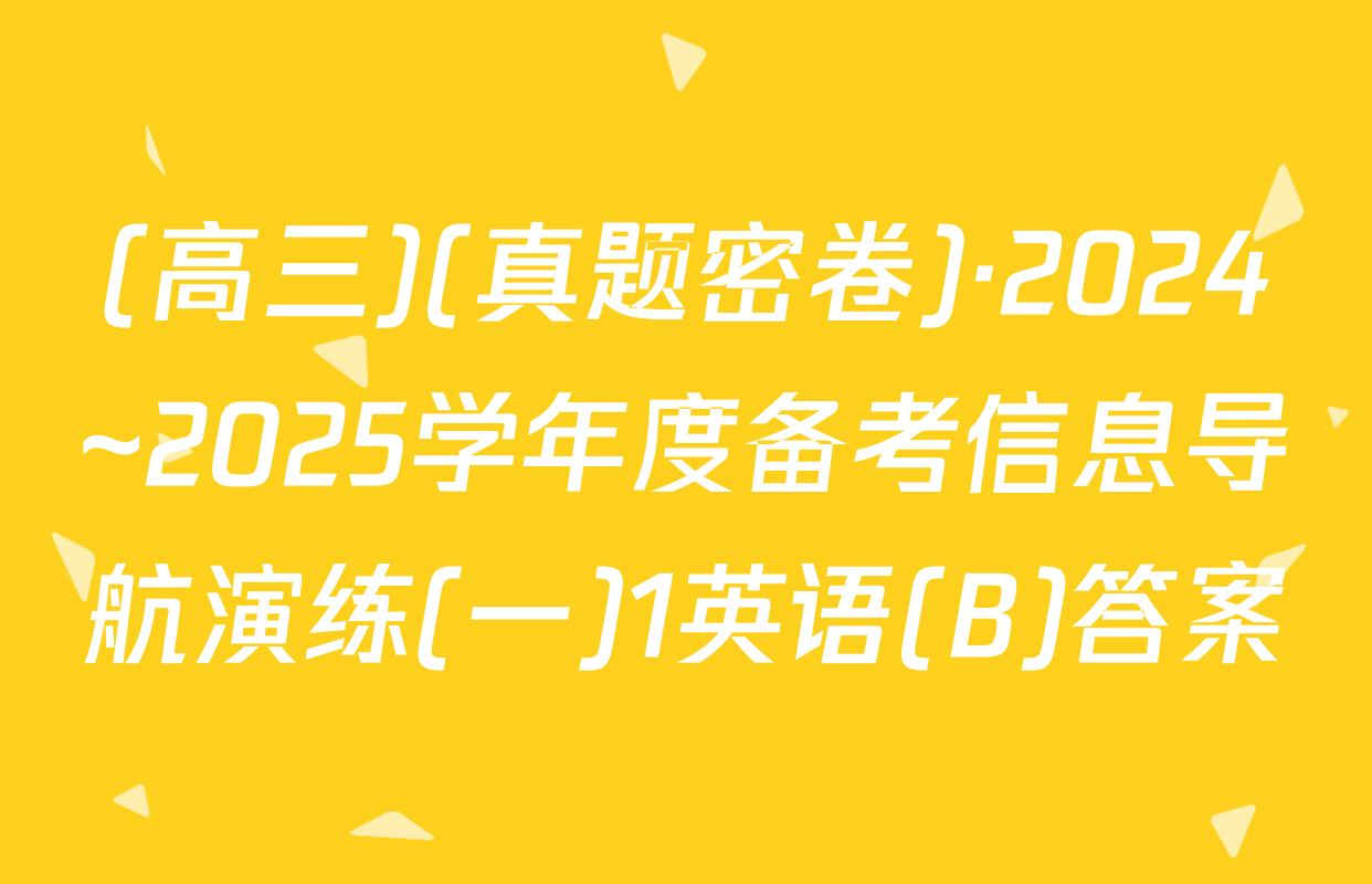(高三)(真题密卷)·2024~2025学年度备考信息导航演练(一)1英语(B)答案