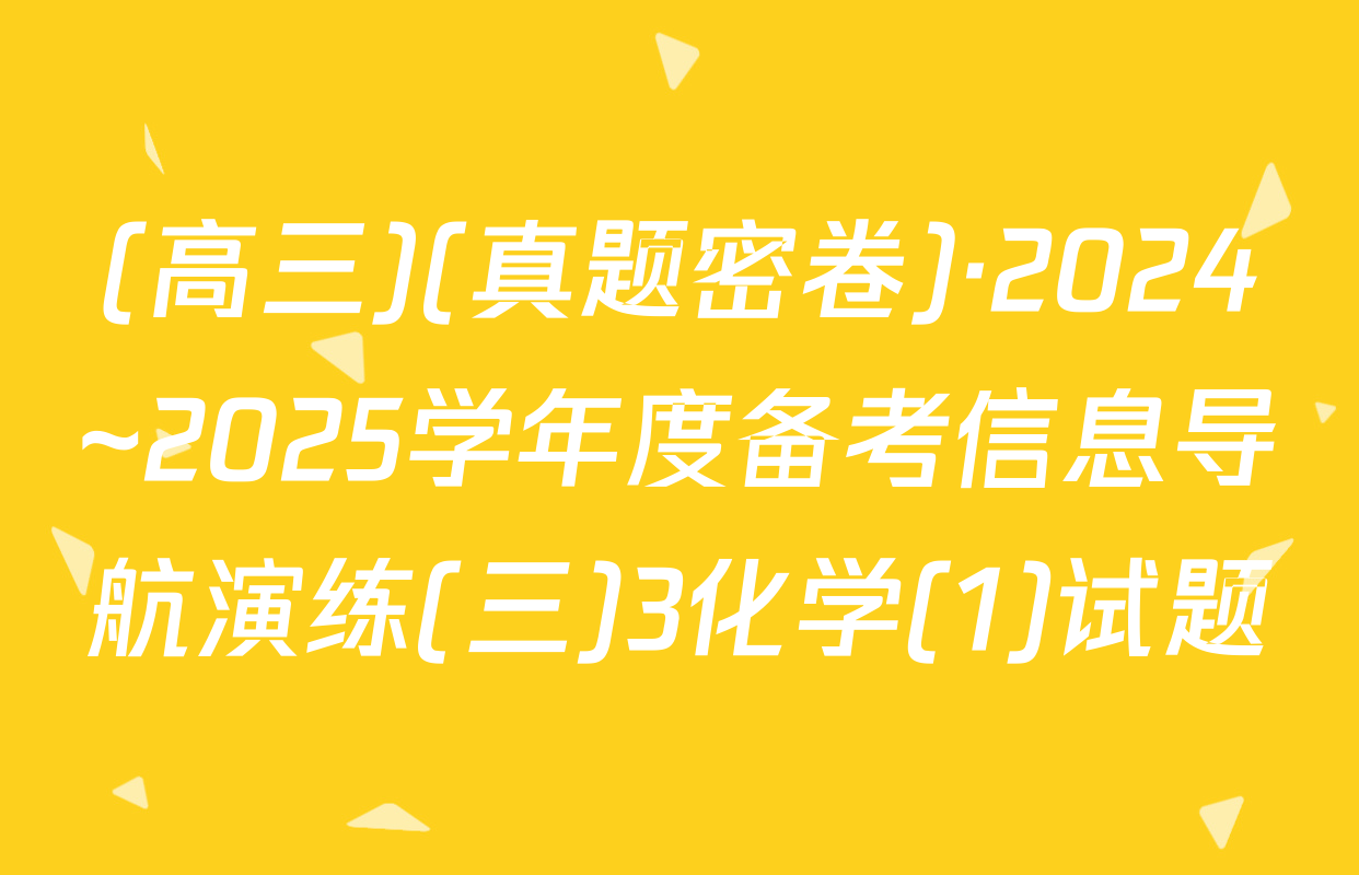 (高三)(真题密卷)·2024~2025学年度备考信息导航演练(三)3化学(1)试题
