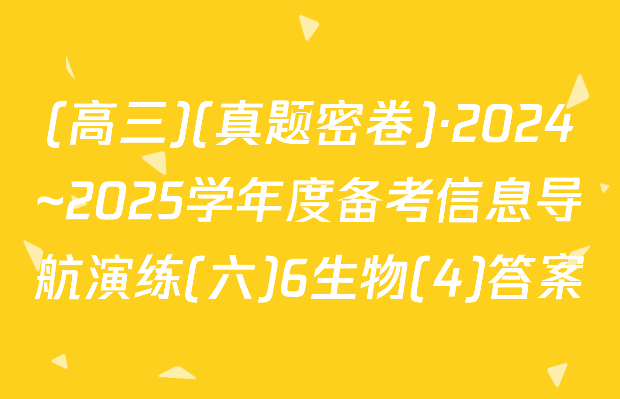 (高三)(真题密卷)·2024~2025学年度备考信息导航演练(六)6生物(4)答案