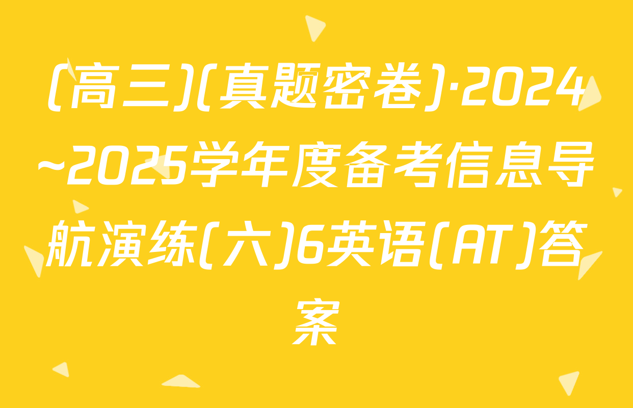 (高三)(真题密卷)·2024~2025学年度备考信息导航演练(六)6英语(AT)答案