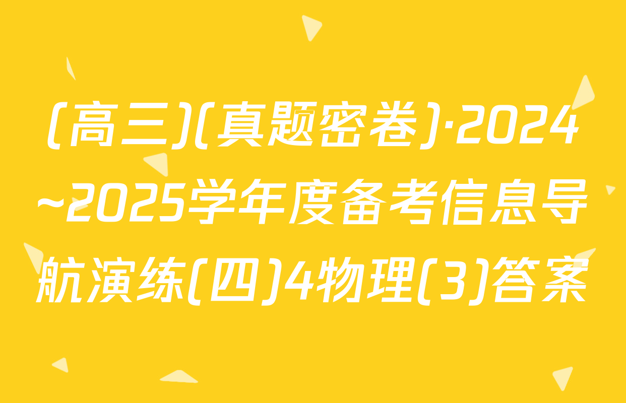 (高三)(真题密卷)·2024~2025学年度备考信息导航演练(四)4物理(3)答案