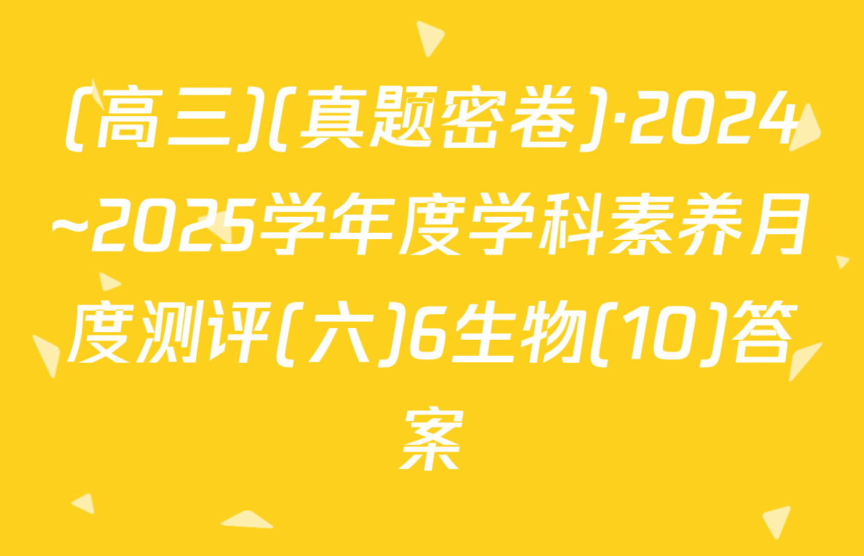 (高三)(真题密卷)·2024~2025学年度学科素养月度测评(六)6生物(10)答案