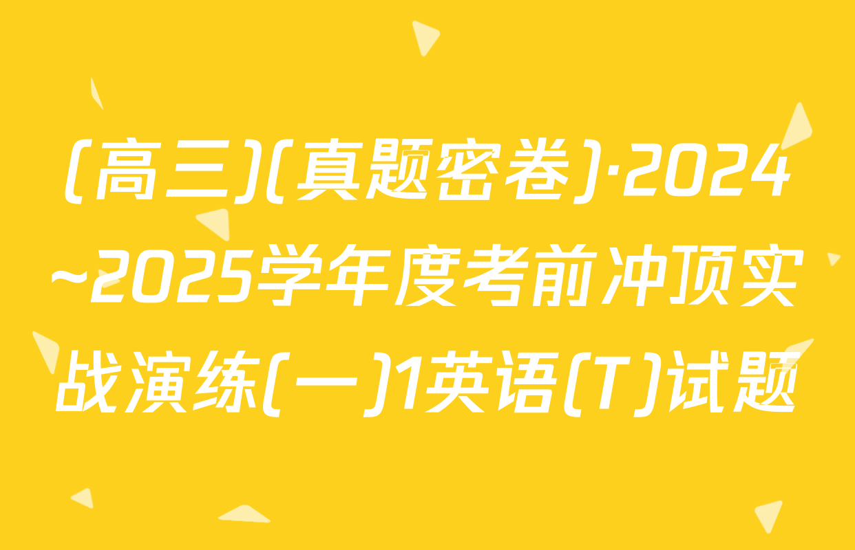 (高三)(真题密卷)·2024~2025学年度考前冲顶实战演练(一)1英语(T)试题