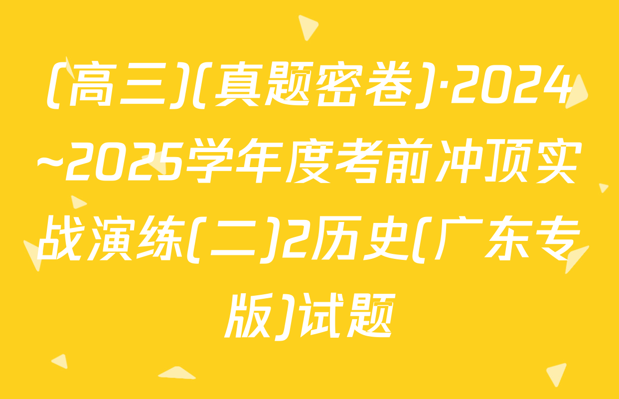 (高三)(真题密卷)·2024~2025学年度考前冲顶实战演练(二)2历史(广东专版)试题