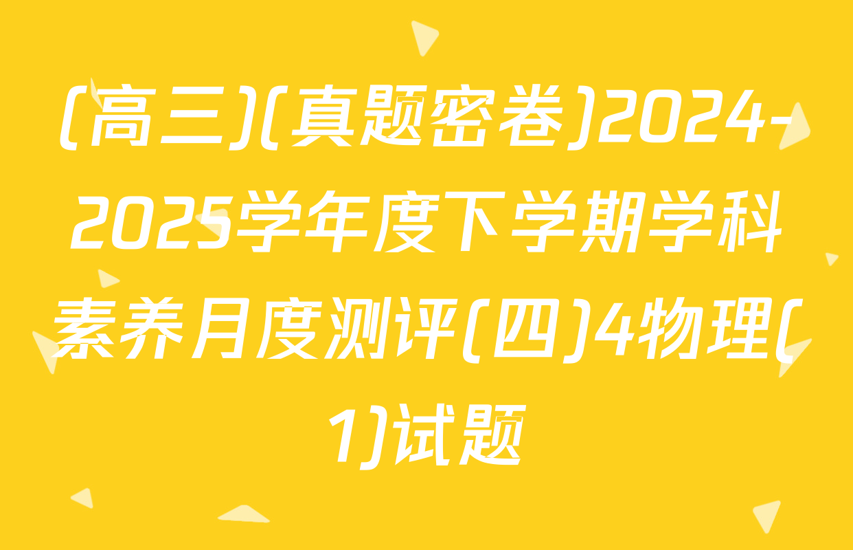 (高三)(真题密卷)2024-2025学年度下学期学科素养月度测评(四)4物理(1)试题