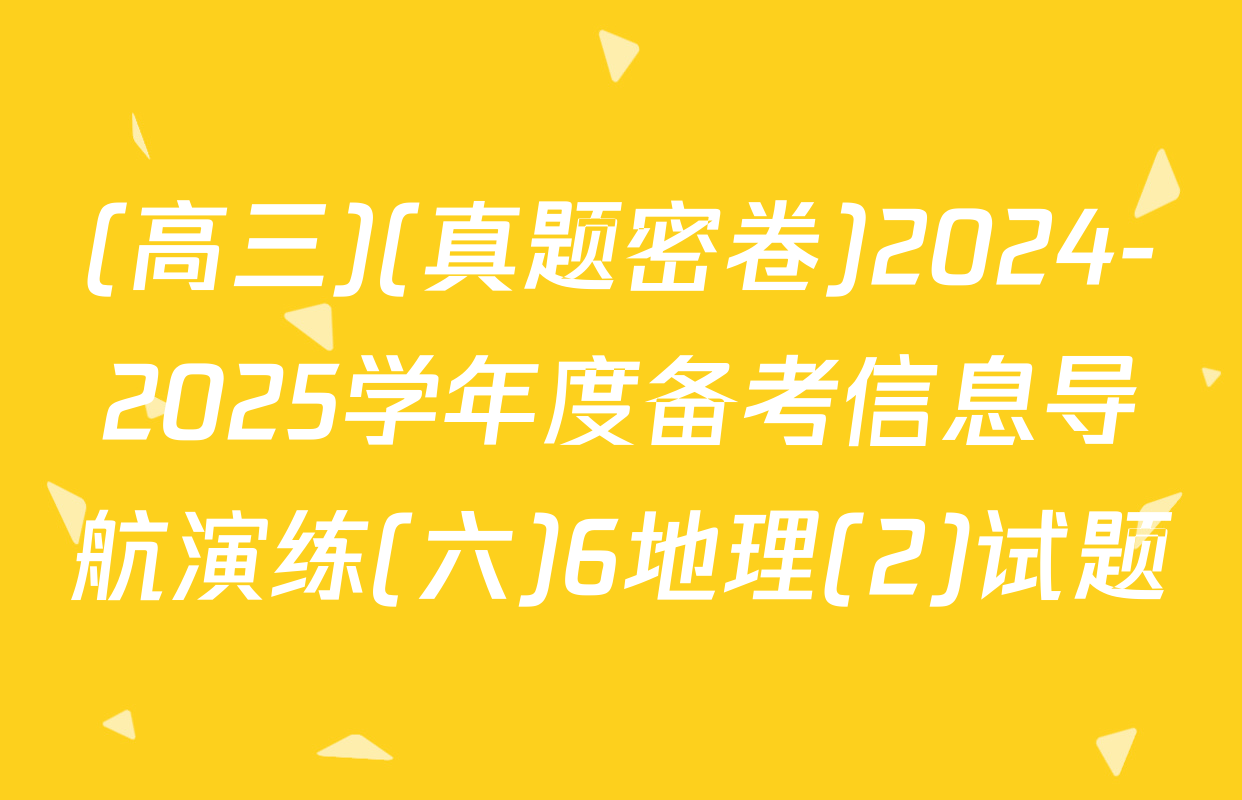 (高三)(真题密卷)2024-2025学年度备考信息导航演练(六)6地理(2)试题