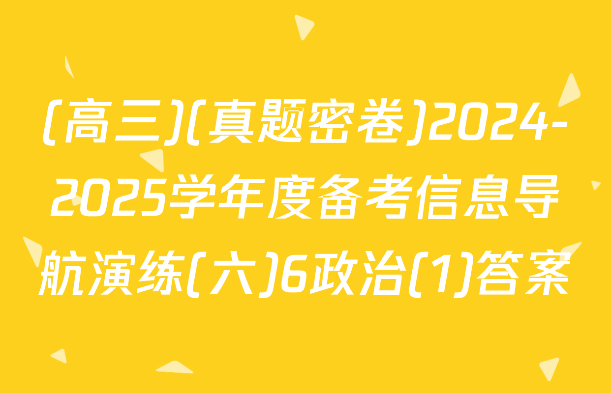 (高三)(真题密卷)2024-2025学年度备考信息导航演练(六)6政治(1)答案