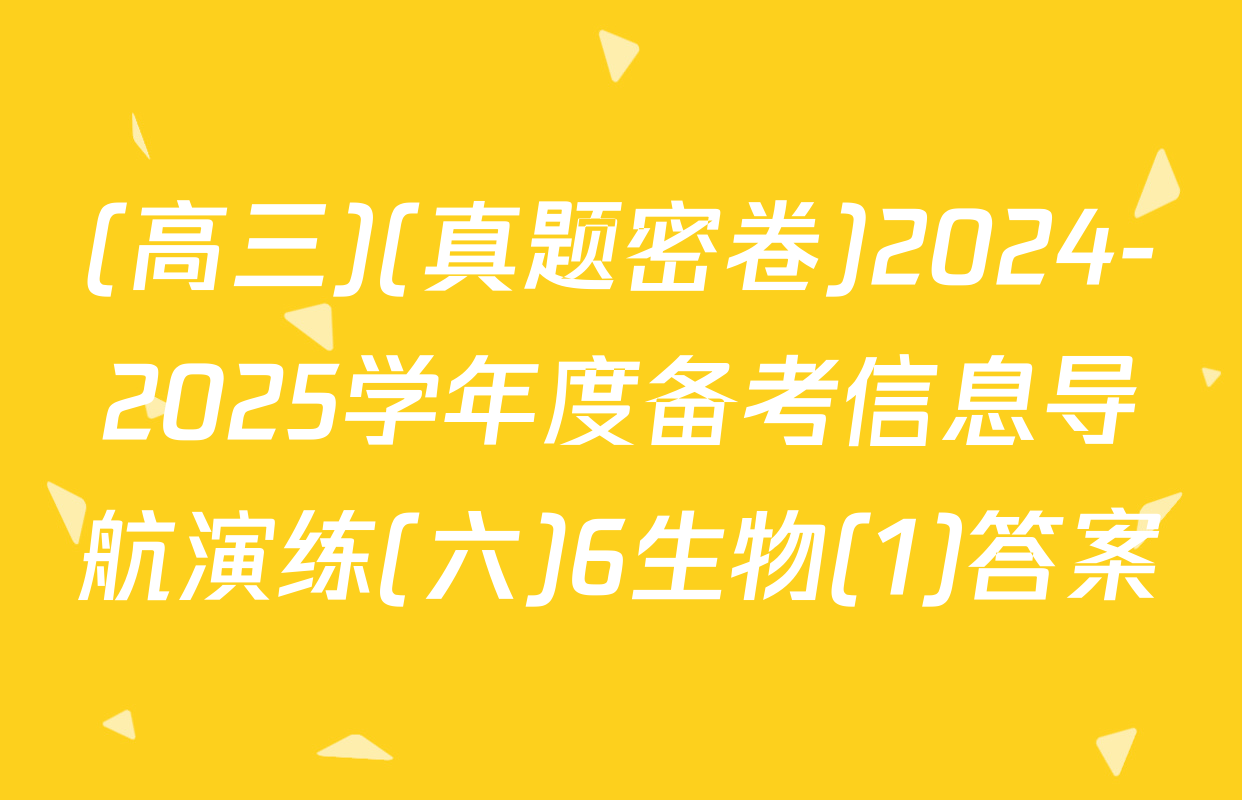 (高三)(真题密卷)2024-2025学年度备考信息导航演练(六)6生物(1)答案